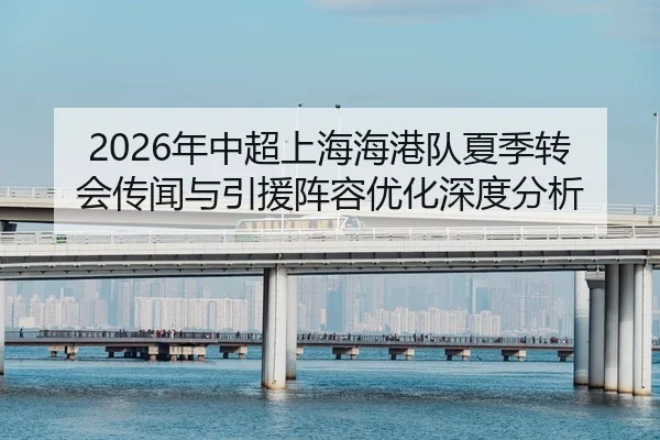 2026年中超上海海港队夏季转会传闻与引援阵容优化深度分析